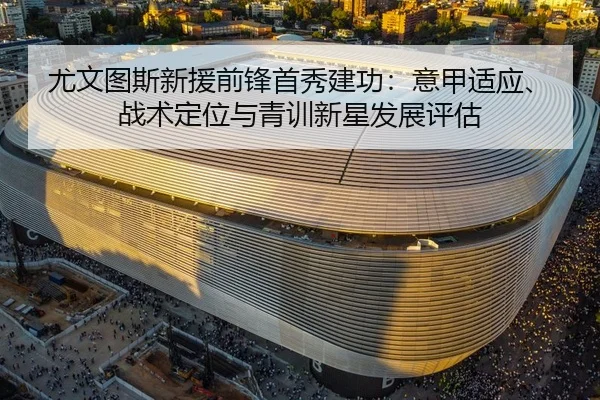 尤文图斯新援前锋首秀建功：意甲适应、战术定位与青训新星发展评估