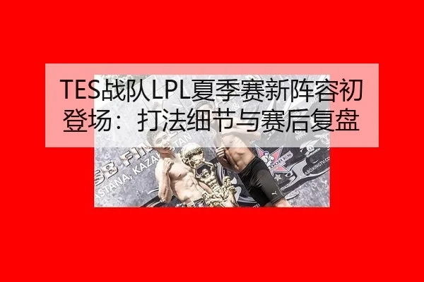 TES战队LPL夏季赛新阵容初登场：打法细节与赛后复盘